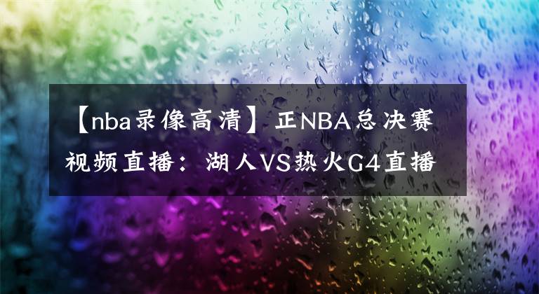 【nba录像高清】正NBA总决赛视频直播:湖人VS热火G4直播 湖人能否调整状态拿到赛点?