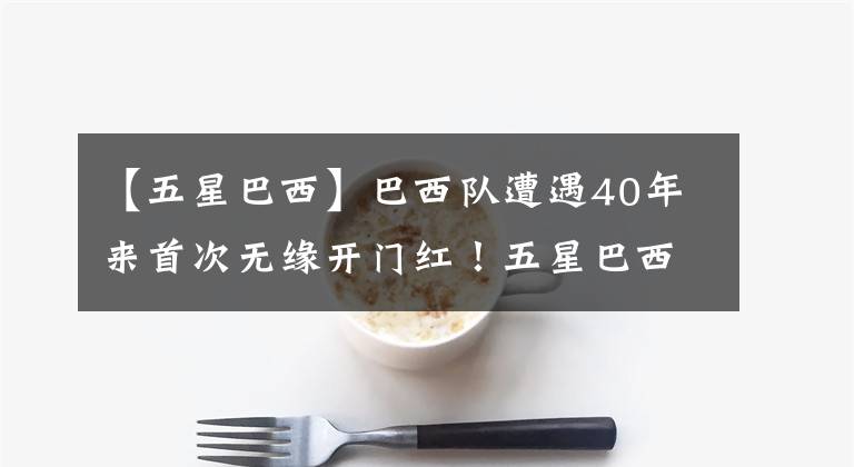 【五星巴西】巴西队遭遇40年来首次无缘开门红!五星巴西世界杯首战平局小冷!