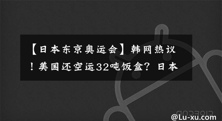【日本东京奥运会】韩网热议!美国还空运32吨饭盒?日本抗议韩国为东京奥运会运动员准备食物。