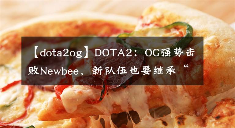 【dota2og】DOTA2：OG强势击败Newbee，新队伍也要继承“企业文化”？
