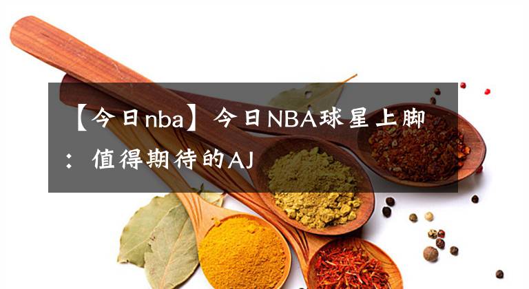 【今日nba】今日NBA球星上脚:值得期待的AJ