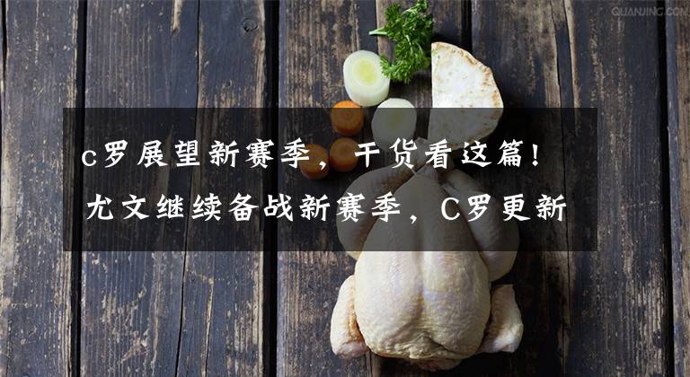 c罗展望新赛季,干货看这篇!尤文继续备战新赛季,C罗更新个人社媒:继续努力