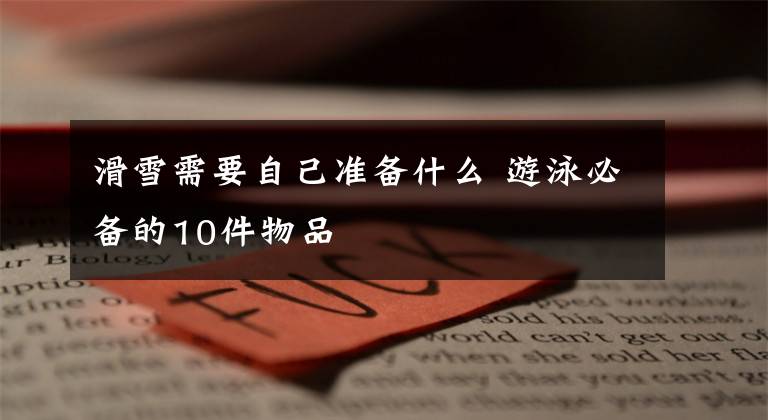 滑雪需要自己准备什么 游泳必备的10件物品