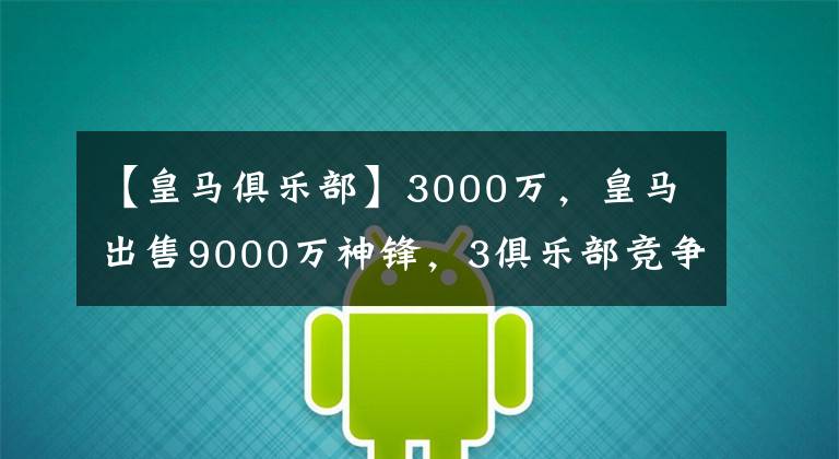 【皇马俱乐部】3000万，皇马出售9000万神锋，3俱乐部竞争，想留队竞争罗德里戈