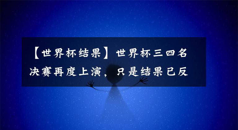 【世界杯结果】世界杯三四名决赛再度上演，只是结果已反转，张本智和遭遇一轮游