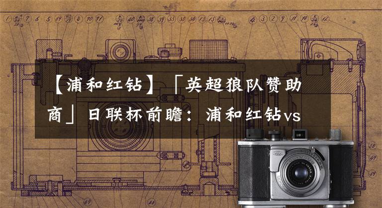 【浦和红钻】「英超狼队赞助商」日联杯前瞻:浦和红钻vs川崎前锋