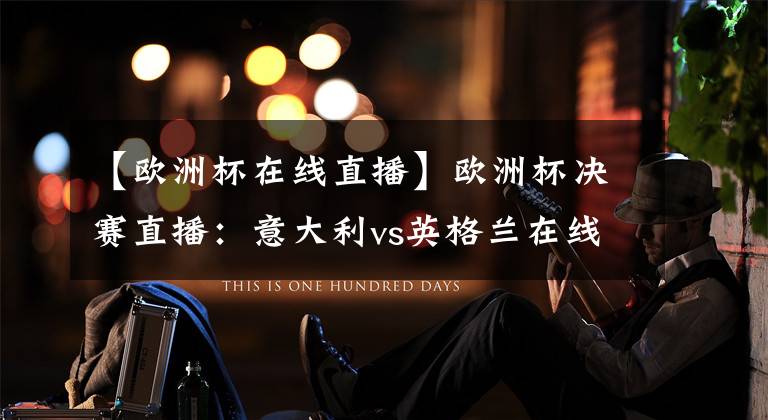 【欧洲杯在线直播】欧洲杯决赛直播:意大利vs英格兰在线直播 附全场集锦回放!