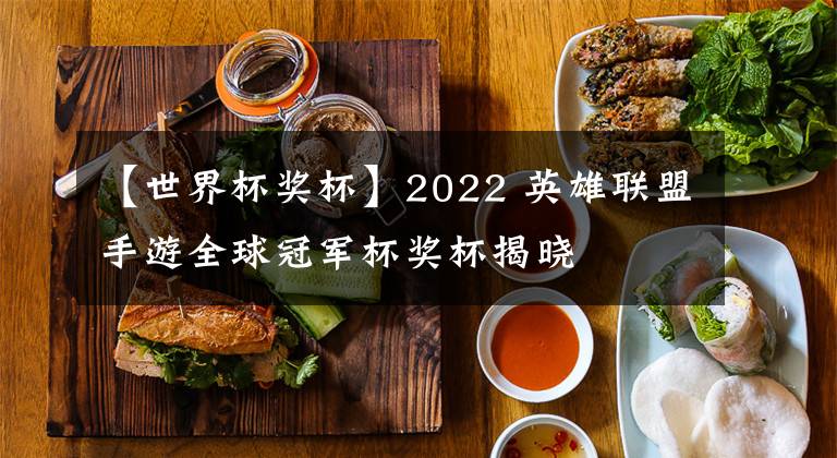 【世界杯奖杯】2022 英雄联盟手游全球冠军杯奖杯揭晓