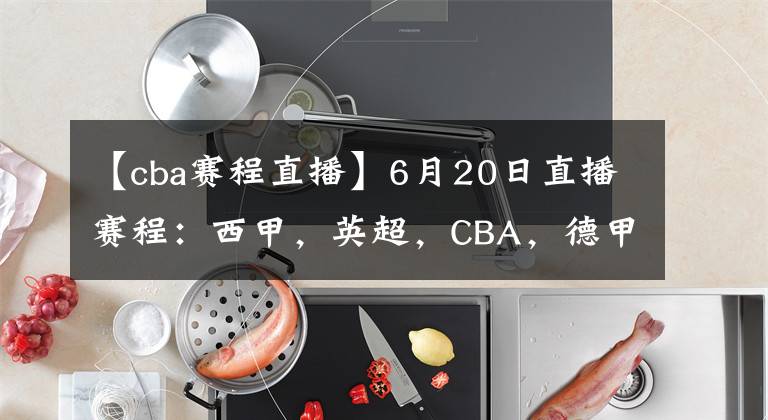 【cba赛程直播】6月20日直播赛程:西甲,英超,CBA,德甲,英冠,韩K联直播地址