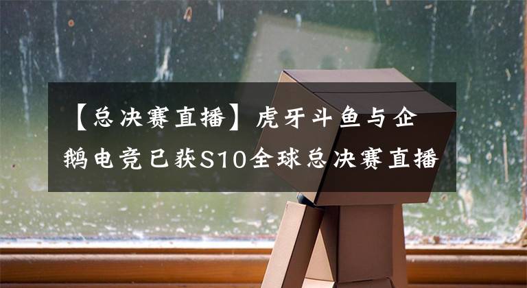 【总决赛直播】虎牙斗鱼与企鹅电竞已获S10全球总决赛直播权