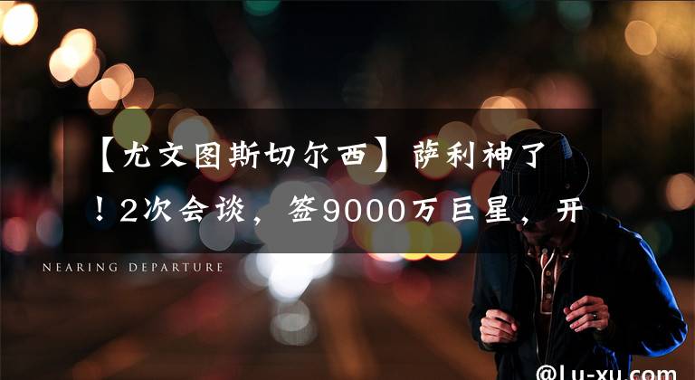 【尤文图斯切尔西】萨利神了!2次会谈,签9000万巨星,开2300万薪资,成拜仁第7
