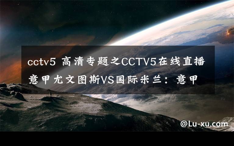 cctv5 高清专题之CCTV5在线直播意甲尤文图斯VS国际米兰:意甲迎来第166次国家德比