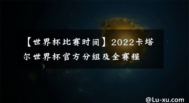 【世界杯比赛时间】2022卡塔尔世界杯官方分组及全赛程
