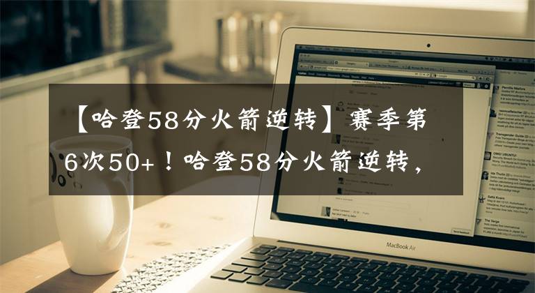 【哈登58分火箭逆转】赛季第6次50+！哈登58分火箭逆转，本赛季砍下50+球员盘点