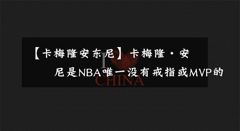 【卡梅隆安东尼】卡梅隆·安东尼是NBA唯一没有戒指或MVP的历史前十得分手