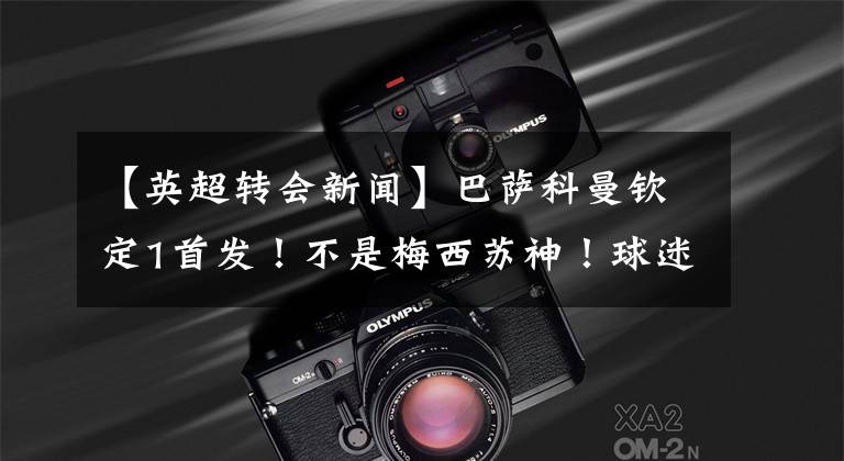 【英超转会新闻】巴萨科曼钦定1首发！不是梅西苏神！球迷：他以沦为工具人