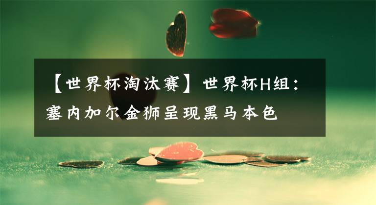 【世界杯淘汰赛】世界杯H组：塞内加尔金狮呈现黑马本色