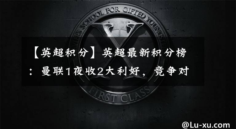 【英超积分】英超最新积分榜:曼联1夜收2大利好,竞争对手丢分,取胜进欧冠区