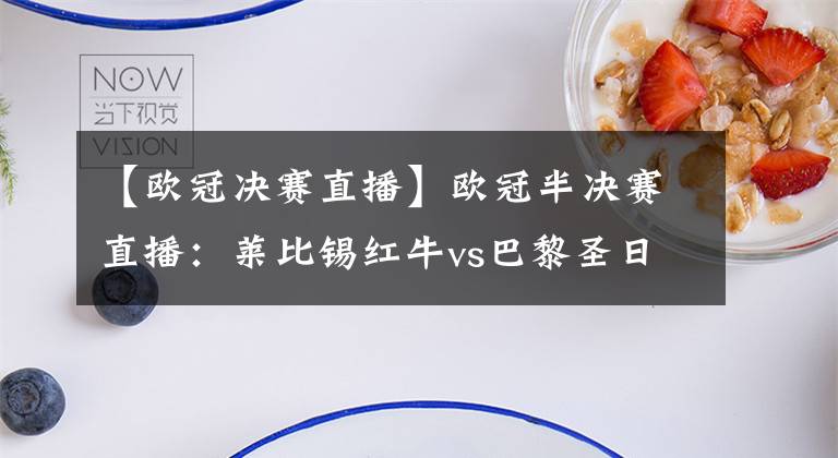 【欧冠决赛直播】欧冠半决赛直播：莱比锡红牛vs巴黎圣日耳曼前瞻