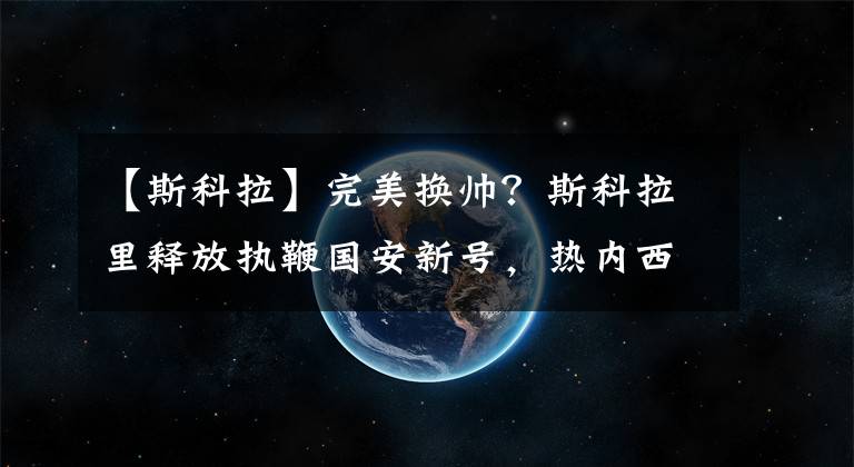 【斯科拉】完美换帅?斯科拉里释放执鞭国安新号,热内西奥已被英超劲旅相中