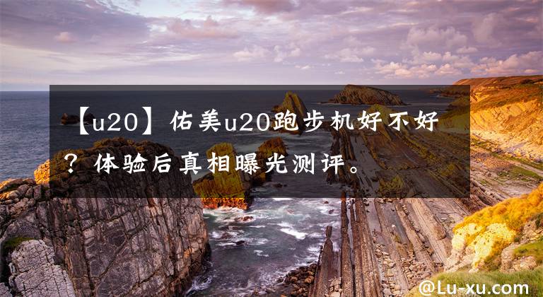 【u20】佑美u20跑步机好不好？体验后真相曝光测评。