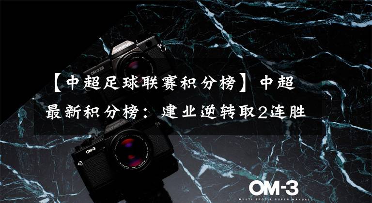 【中超足球联赛积分榜】中超最新积分榜:建业逆转取2连胜送对手垫底,积8分升至第8!