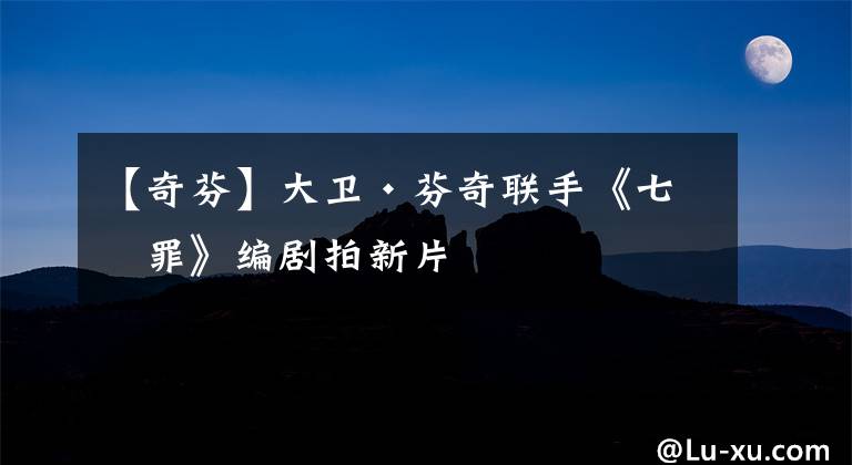 【奇芬】大卫·芬奇联手《七宗罪》编剧拍新片