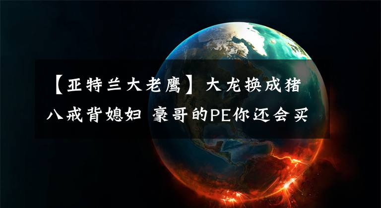 【亚特兰大老鹰】大龙换成猪八戒背媳妇 豪哥的PE你还会买吗?