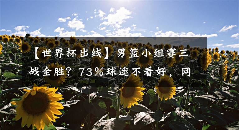 【世界杯出线】男篮小组赛三战全胜？73％球迷不看好，网友：能出线就是惊喜。