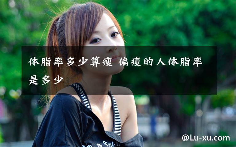 体脂率多少算瘦 偏瘦的人体脂率是多少