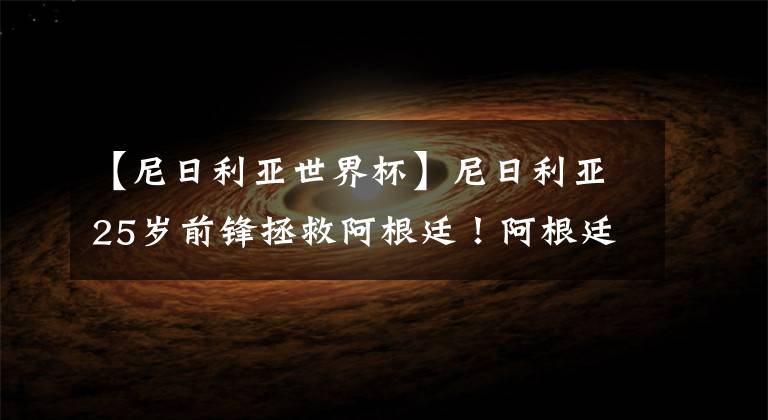 【尼日利亚世界杯】尼日利亚25岁前锋拯救阿根廷!阿根廷末轮将有望上演绝地逃生!