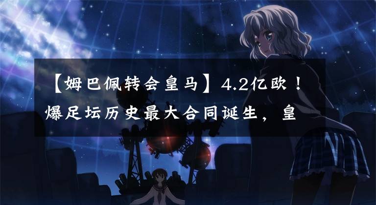 【姆巴佩转会皇马】4.2亿欧!爆足坛历史最大合同诞生,皇马做出让步,恭喜姆巴佩!