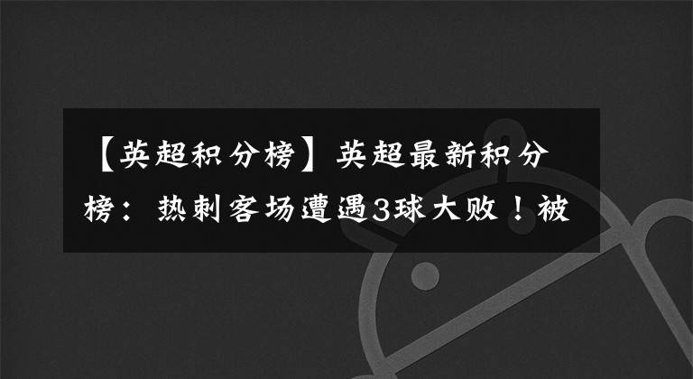 【英超积分榜】英超最新积分榜:热刺客场遭遇3球大败!被对手打破36年尘封纪录