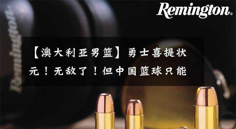 【澳大利亚男篮】勇士喜提状元！无敌了！但中国篮球只能争第二......