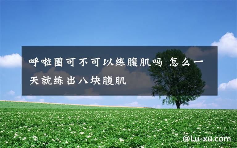 呼啦圈可不可以练腹肌吗 怎么一天就练出八块腹肌