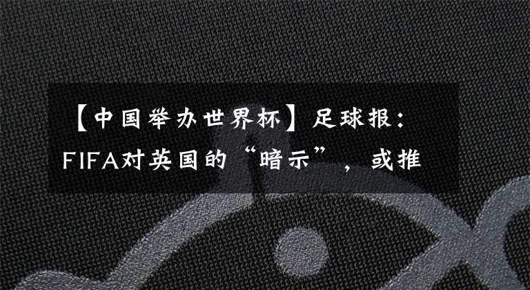 【中国举办世界杯】足球报:FIFA对英国的“暗示”,或推动中国举办2030世界杯