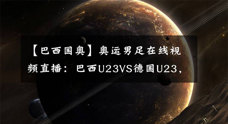 【巴西国奥】奥运男足在线视频直播：巴西U23VS德国U23，桑巴军团欲掀翻日耳曼战车