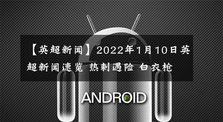 【英超新闻】2022年1月10日英超新闻速览 热刺遇险 白衣枪手被淘汰