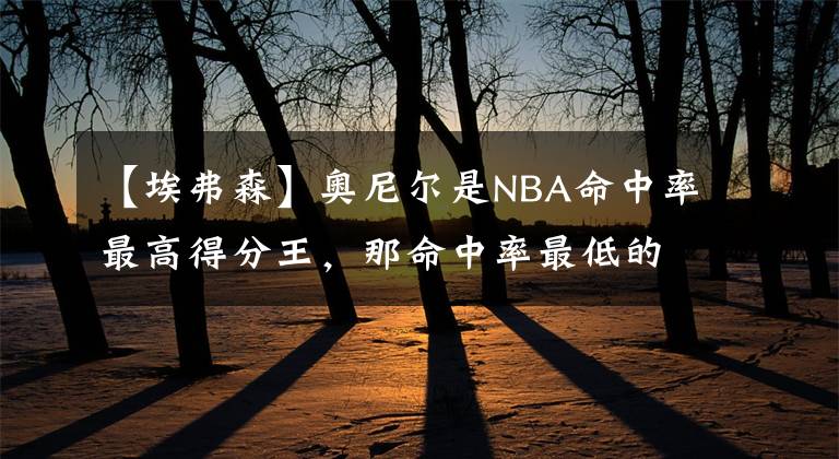 【埃弗森】奥尼尔是NBA命中率最高得分王,那命中率最低的是谁?并非艾弗森