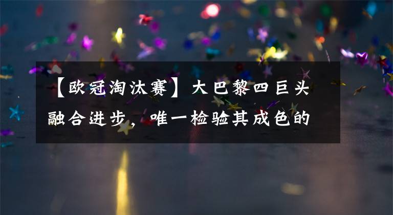 【欧冠淘汰赛】大巴黎四巨头融合进步，唯一检验其成色的还得看欧冠淘汰赛