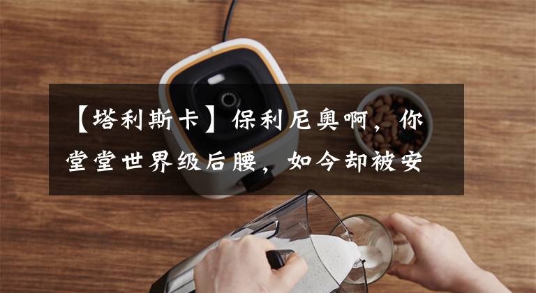 【塔利斯卡】保利尼奥啊,你堂堂世界级后腰,如今却被安排踢边锋!你憋屈吗?