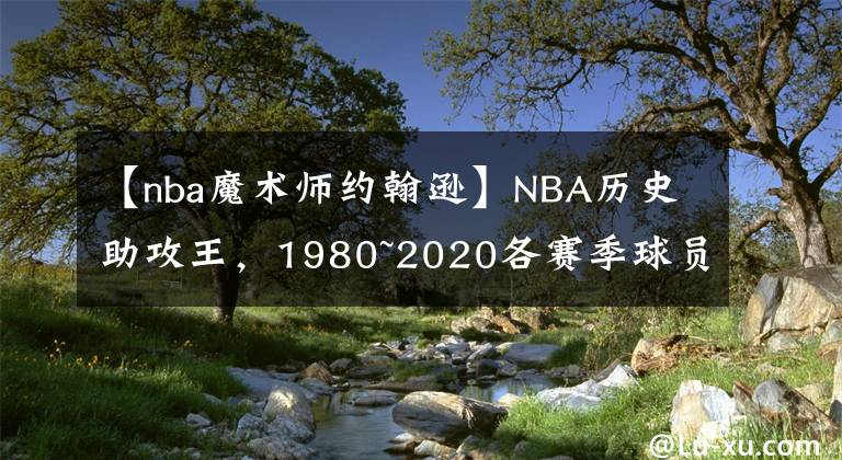 【nba魔术师约翰逊】NBA历史助攻王,1980~2020各赛季球员助攻数TOP10(非累计)