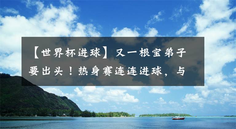 【世界杯进球】又一根宝弟子要出头!热身赛连连进球,与世界杯国脚很来电!