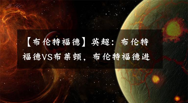 【布伦特福德】英超:布伦特福德VS布莱顿,布伦特福德进攻平庸,布莱顿士气低迷