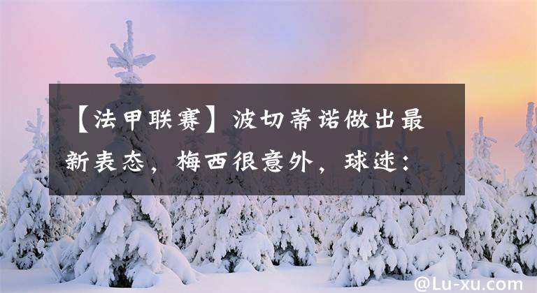 【法甲联赛】波切蒂诺做出最新表态,梅西很意外,球迷:体系球员,不如C罗!