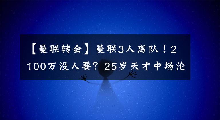 【曼联转会】曼联3人离队！2100万没人要？25岁天才中场沦落，或转会巴西豪门