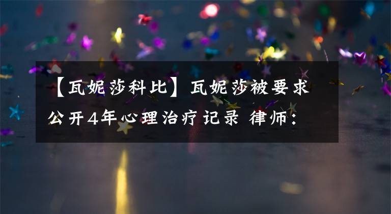 【瓦妮莎科比】瓦妮莎被要求公开4年心理治疗记录 律师：为逼她撤诉