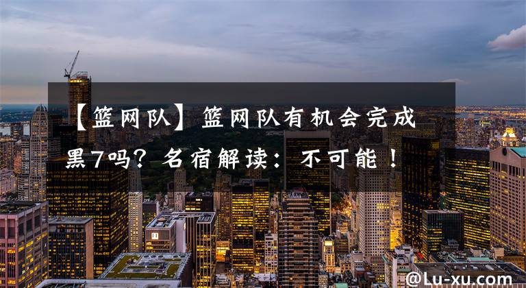 【篮网队】篮网队有机会完成黑7吗?名宿解读:不可能!