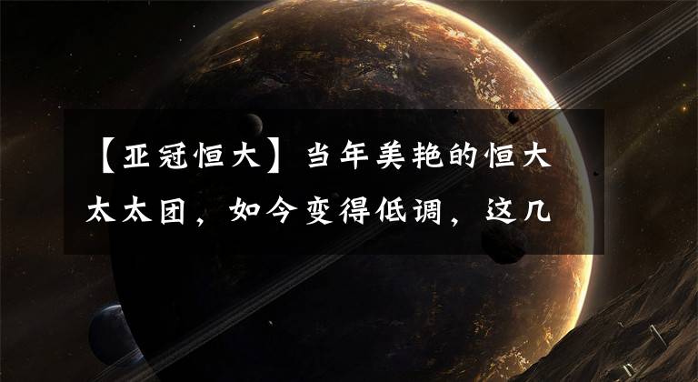 【亚冠恒大】当年美艳的恒大太太团，如今变得低调，这几位更是随丈夫远走他乡