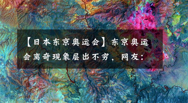 【日本东京奥运会】东京奥运会离奇现象层出不穷,网友:日本人用脚办奥运用心在搞笑